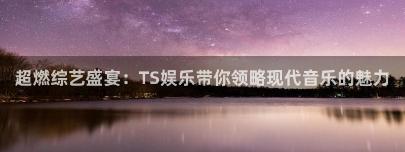 韦德1946娱乐手机版：超燃综艺盛宴：TS娱乐带你领略现代音乐的魅力