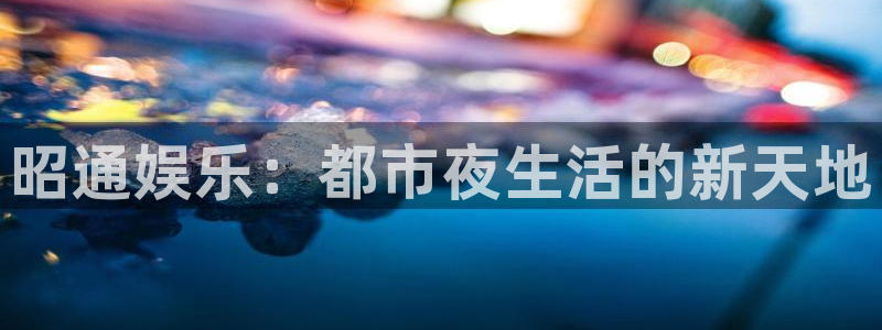 韦德1946娱乐手机版：昭通娱乐：都市夜生活的新天地
