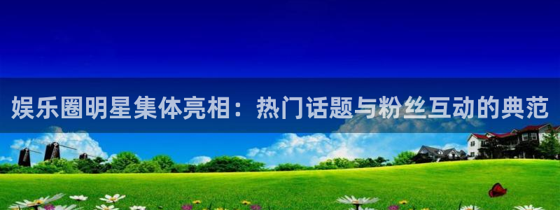 韦德1946官网最新版：娱乐圈明星集体亮相：热门话题与粉丝互动的典范