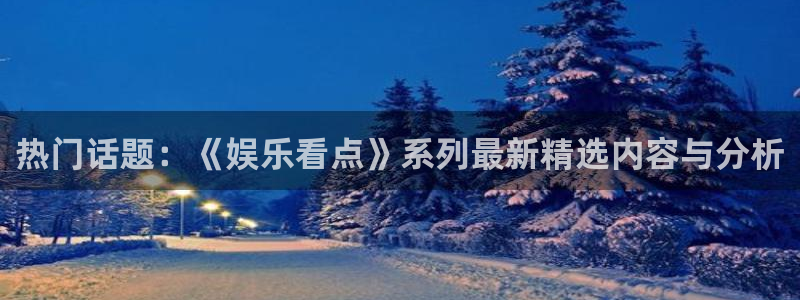 韦德1946体育官方入口：热门话题：《娱乐看点》系列最新精选内容与分析