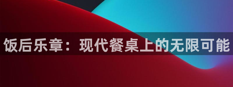 韦德1946娱乐：饭后乐章：现代餐桌上的无限可能