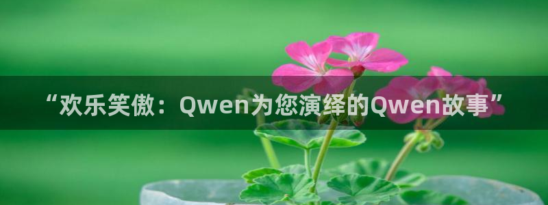 韦德1946体育官方入口：“欢乐笑傲：Qwen为您演绎的Qwen故事”