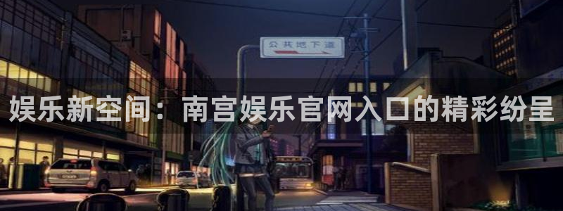 韦德1946官网最新版：娱乐新空间：南宫娱乐官网入口的精彩纷呈