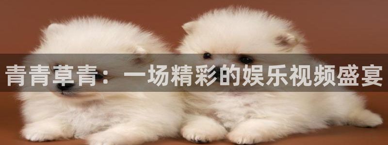 韦德1946官网最新版：青青草青：一场精彩的娱乐视频盛宴