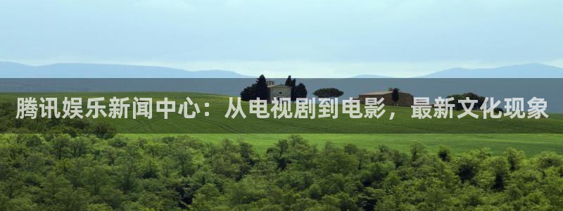 韦德1946最新网站：腾讯娱乐新闻中心：从电视剧到电影，最新文化现象
